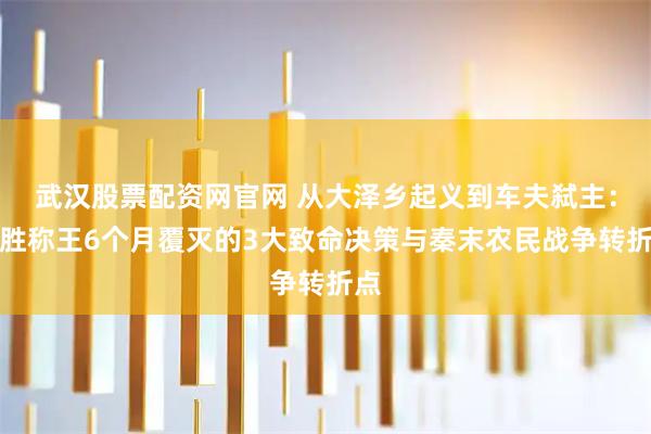 武汉股票配资网官网 从大泽乡起义到车夫弑主：陈胜称王6个月覆灭的3大致命决策与秦末农民战争转折点