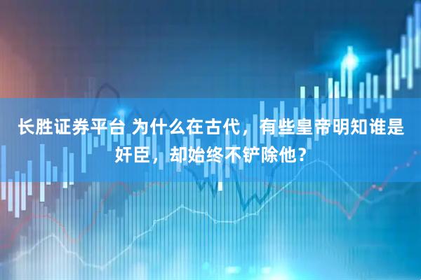 长胜证券平台 为什么在古代，有些皇帝明知谁是奸臣，却始终不铲除他？