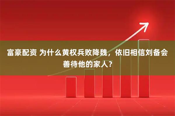 富豪配资 为什么黄权兵败降魏，依旧相信刘备会善待他的家人？