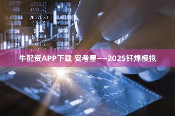 牛配资APP下载 安考星——2025钎焊模拟