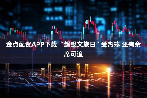 金点配资APP下载 “超级文旅日”受热捧 还有余席可追