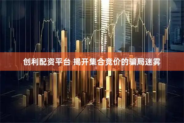 创利配资平台 揭开集合竞价的骗局迷雾
