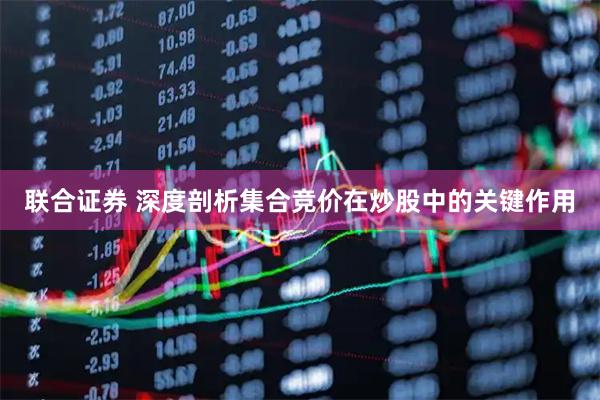 联合证券 深度剖析集合竞价在炒股中的关键作用