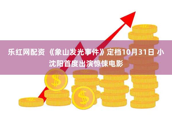 乐红网配资 《象山发光事件》定档10月31日 小沈阳首度出演惊悚电影