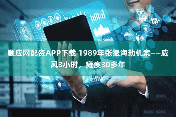 顺应网配资APP下载 1989年张振海劫机案——威风3小时，瘫痪30多年