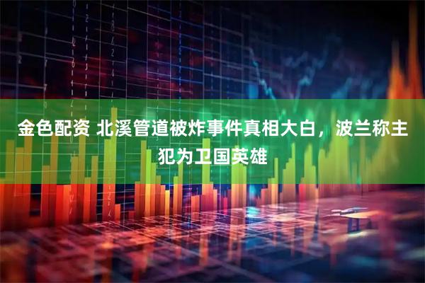 金色配资 北溪管道被炸事件真相大白，波兰称主犯为卫国英雄
