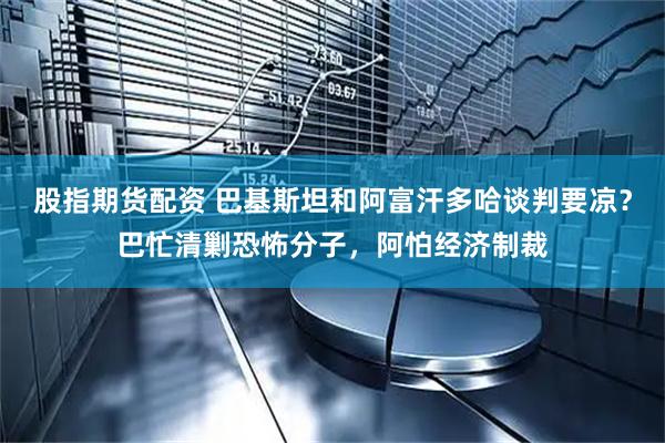 股指期货配资 巴基斯坦和阿富汗多哈谈判要凉？巴忙清剿恐怖分子，阿怕经济制裁