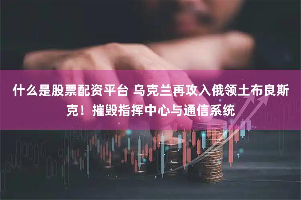 什么是股票配资平台 乌克兰再攻入俄领土布良斯克！摧毁指挥中心与通信系统