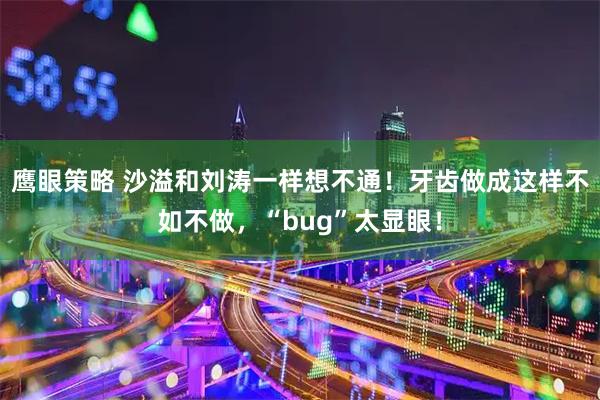 鹰眼策略 沙溢和刘涛一样想不通！牙齿做成这样不如不做，“bug”太显眼！