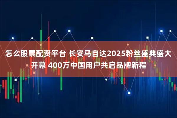 怎么股票配资平台 长安马自达2025粉丝盛典盛大开幕 400万中国用户共启品牌新程