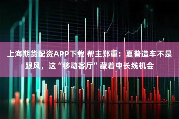 上海期货配资APP下载 帮主郑重：夏普造车不是跟风，这“移动客厅”藏着中长线机会