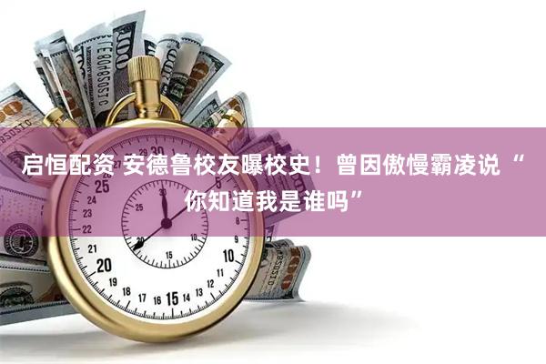 启恒配资 安德鲁校友曝校史！曾因傲慢霸凌说 “你知道我是谁吗”