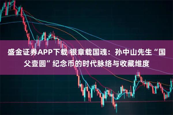 盛金证券APP下载 银章载国魂:孙中山先生“国父壹圆”纪念币的时代脉络与收藏维度