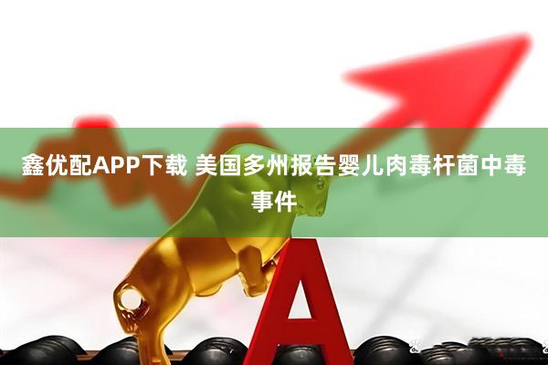 鑫优配APP下载 美国多州报告婴儿肉毒杆菌中毒事件