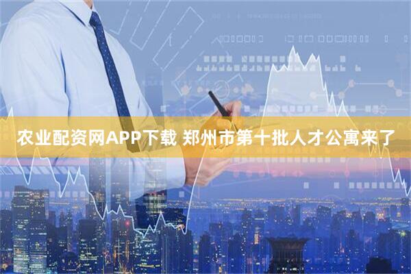 农业配资网APP下载 郑州市第十批人才公寓来了