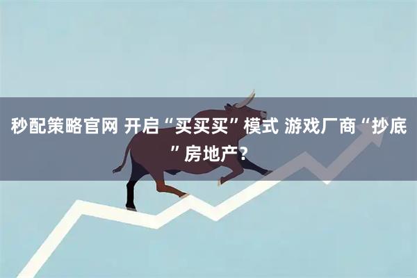 秒配策略官网 开启“买买买”模式 游戏厂商“抄底”房地产？