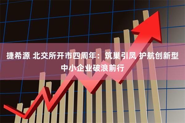 捷希源 北交所开市四周年：筑巢引凤 护航创新型中小企业破浪前行