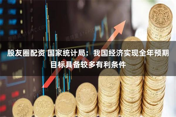 股友圈配资 国家统计局：我国经济实现全年预期目标具备较多有利条件