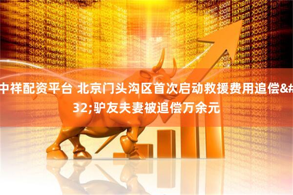 中祥配资平台 北京门头沟区首次启动救援费用追偿 驴友夫妻被追偿万余元