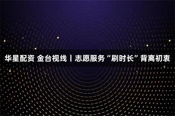 华星配资 金台视线丨志愿服务“刷时长”背离初衷