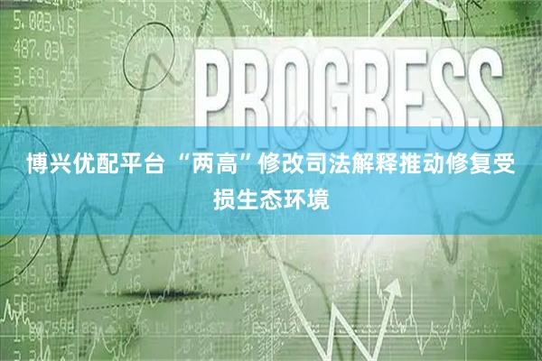 博兴优配平台 “两高”修改司法解释推动修复受损生态环境
