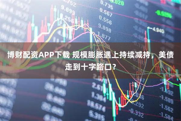 博财配资APP下载 规模膨胀遇上持续减持，美债走到十字路口？