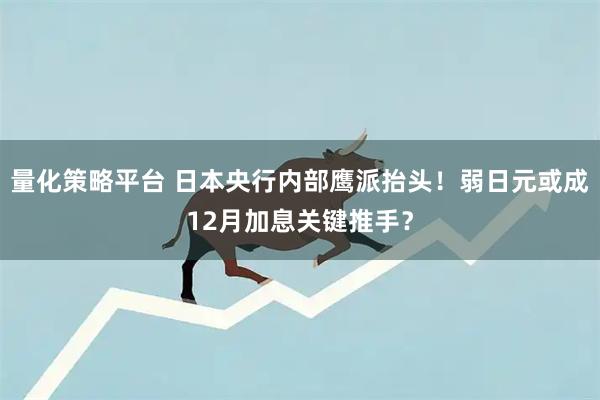量化策略平台 日本央行内部鹰派抬头!弱日元或成12月加息关键推手?