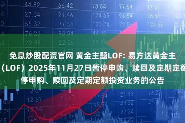 免息炒股配资官网 黄金主题LOF: 易方达黄金主题证券投资基金（LOF）2025年11月27日暂停申购、赎回及定期定额投资业务的公告