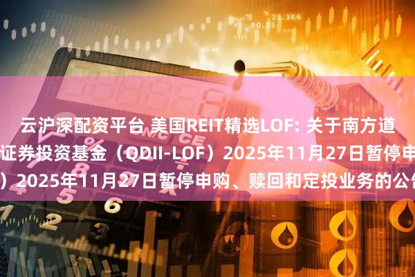 云沪深配资平台 美国REIT精选LOF: 关于南方道琼斯美国精选REIT指数证券投资基金（QDII-LOF）2025年11月27日暂停申购、赎回和定投业务的公告