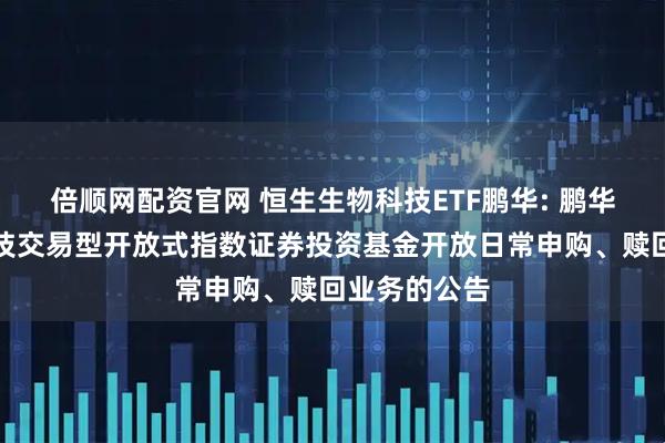 倍顺网配资官网 恒生生物科技ETF鹏华: 鹏华恒生生物科技交易型开放式指数证券投资基金开放日常申购、赎回业务的公告