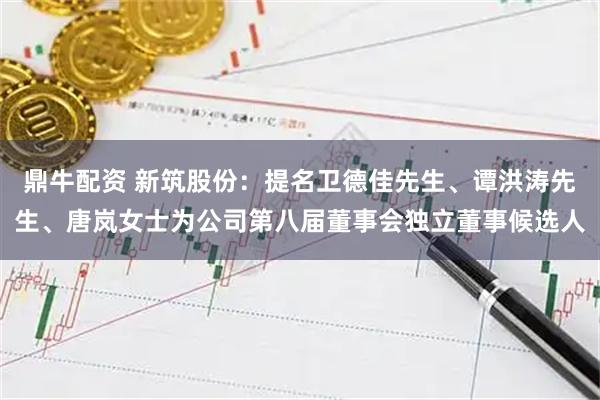 鼎牛配资 新筑股份：提名卫德佳先生、谭洪涛先生、唐岚女士为公司第八届董事会独立董事候选人