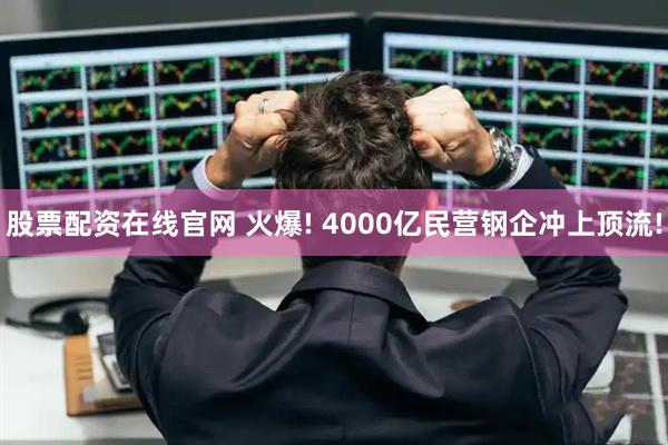 股票配资在线官网 火爆! 4000亿民营钢企冲上顶流!