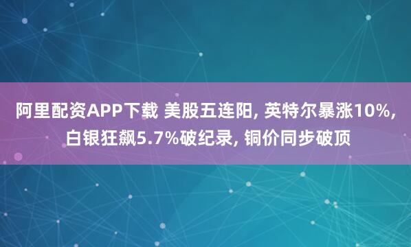 阿里配资APP下载 美股五连阳, 英特尔暴涨10%, 白银狂飙5.7%破纪录, 铜价同步破顶