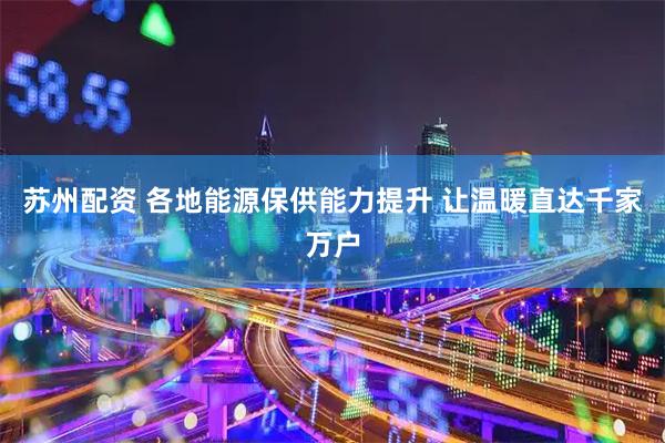 苏州配资 各地能源保供能力提升 让温暖直达千家万户