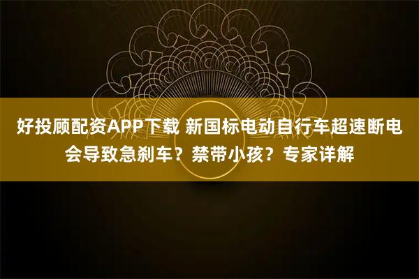 好投顾配资APP下载 新国标电动自行车超速断电会导致急刹车？禁带小孩？专家详解