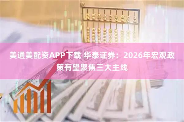 美通美配资APP下载 华泰证券：2026年宏观政策有望聚焦三大主线