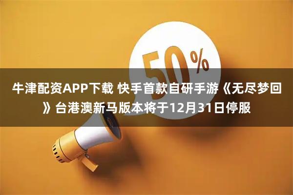 牛津配资APP下载 快手首款自研手游《无尽梦回》台港澳新马版本将于12月31日停服