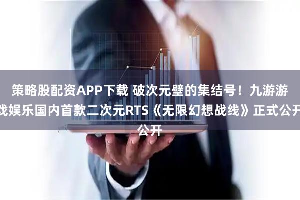 策略股配资APP下载 破次元壁的集结号！九游游戏娱乐国内首款二次元RTS《无限幻想战线》正式公开