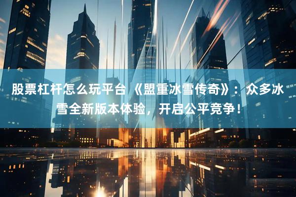 股票杠杆怎么玩平台 《盟重冰雪传奇》：众多冰雪全新版本体验，开启公平竞争！