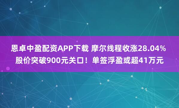 恩卓中盈配资APP下载 摩尔线程收涨28.04% 股价突破900元关口！单签浮盈或超41万元