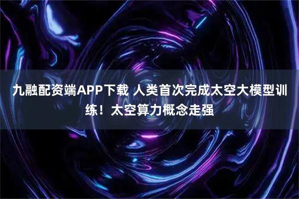 九融配资端APP下载 人类首次完成太空大模型训练！太空算力概念走强