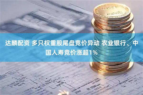 达麟配资 多只权重股尾盘竞价异动 农业银行、中国人寿竞价涨超1%