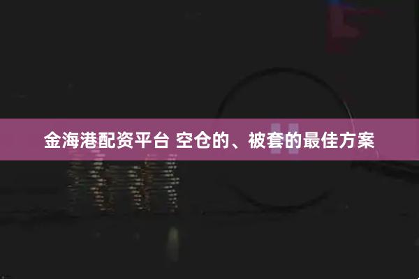 金海港配资平台 空仓的、被套的最佳方案
