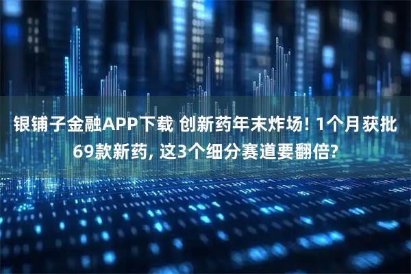 银铺子金融APP下载 创新药年末炸场! 1个月获批69款新药, 这3个细分赛道要翻倍?