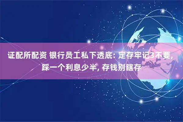 证配所配资 银行员工私下透底: 定存牢记3不要, 踩一个利息少半, 存钱别瞎存