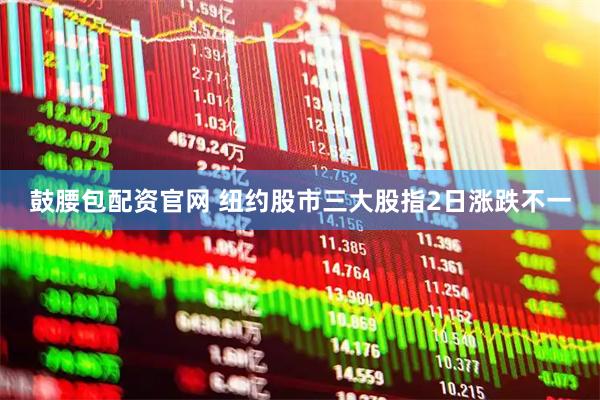 鼓腰包配资官网 纽约股市三大股指2日涨跌不一