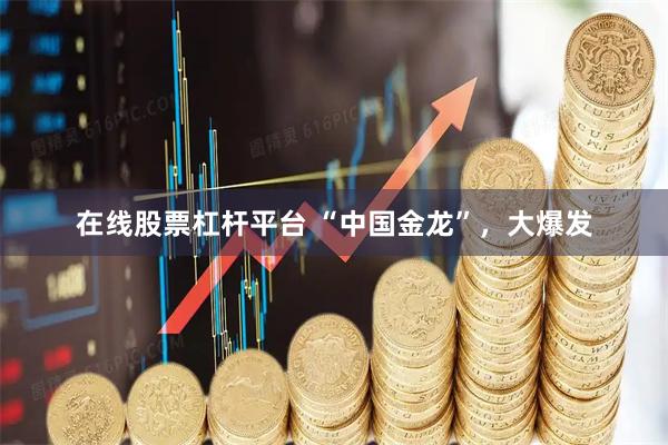 在线股票杠杆平台 “中国金龙”，大爆发