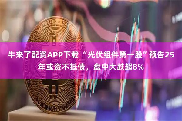 牛来了配资APP下载 “光伏组件第一股”预告25年或资不抵债，盘中大跌超8%