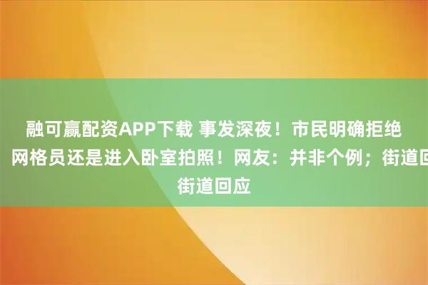 融可赢配资APP下载 事发深夜！市民明确拒绝后，网格员还是进入卧室拍照！网友：并非个例；街道回应