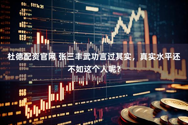 杜德配资官网 张三丰武功言过其实，真实水平还不如这个人呢？